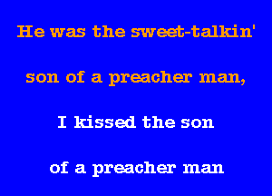 He was the sweet-talkin'
son of a preacher man,
I kissed the son

of a preacher man