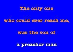 The only one
who could ever reach me,
was the son of

a preacher man