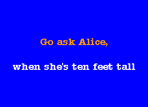 Go ask Alice,

when she's ten feet tall