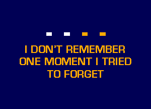I DON'T REMEMBER
ONE MOMENT I TRIED

TO FORGET