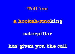 Tell 'exn
a hookah-smoking
caterpillar

has given you the call