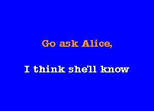 Go ask Alice,

I think she'll know