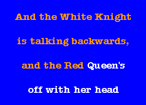 And the White Knight
is talking backwards,
and the Red Queen's

off with her head
