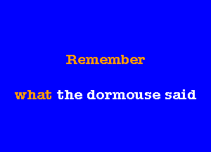 Remember

what the dormouse said