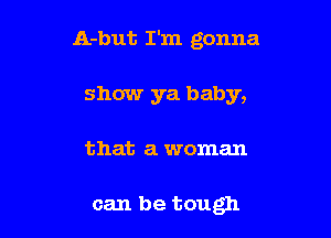 A-but I'm gonna
show ya baby,

that a woman

can be tough