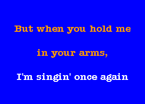 But when you hold me
in your arms,

I'm singin' once again