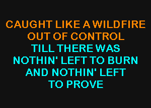 CAUGHT LIKEAWILDFIRE
OUT OF CONTROL
TILL TH EREWAS

NOTHIN' LEFT T0 BURN
AND NOTHIN' LEFT
T0 PROVE