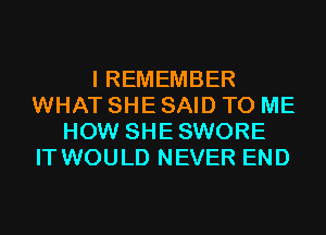 I REMEMBER
WHAT SHE SAID TO ME
HOW SHESWORE
IT WOULD NEVER END