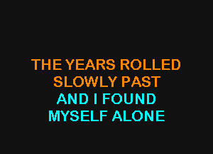 THE YEARS ROLLED

SLOWLY PAST
AND I FOUND
MYSELF ALONE