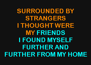 SURROUNDED BY
STRANGERS
I THOUGHT WERE
MY FRIENDS
I FOUND MYSELF
FURTHER AND
FURTHER FROM MY HOME