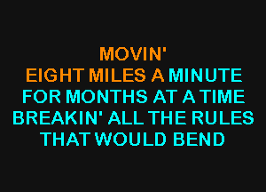 MOVIN'

EIGHT MILES A MINUTE
FOR MONTHS AT ATIME
BREAKIN' ALL THE RULES
THAT WOULD BEND