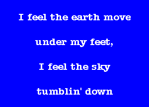 I feel the earth move
under my feet,
I feel the sky

tumblin' down