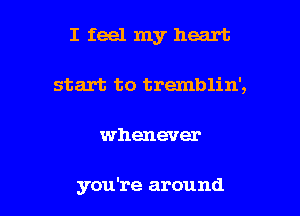 Ifeelmyheart

start to tremblin',
whenever

you're around