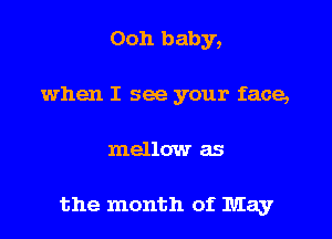 Ooh baby,
when I see your face,

mellow as

the month of May