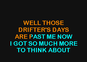 WELL THOSE
DRIFTER'S DAYS
ARE PAST ME NOW
I GOT SO MUCH MORE

TO THINK ABOUT l