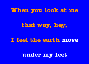 When you look at me
that way, hey,
I feel the earth move

under my feet