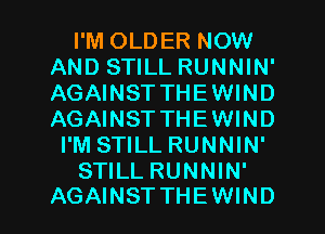 I'M OLDER NOW
AND STILL RUNNIN'
AGAINST THEWIND
AGAINST THEWIND

I'M STILL RUNNIN'

STILL RUNNIN'
AGAINST THEWIND