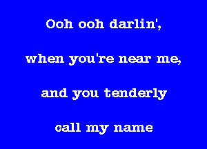 Ooh ooh darlin',
when you're near me,
and you tenderly

call my name