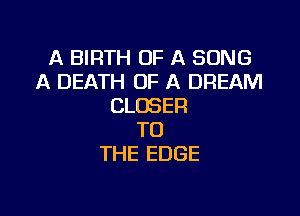 A BIRTH OF A SONG
A DEATH OF A DREAM
CLOSE?

TO
THE EDGE