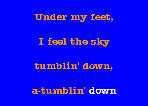 Under my feet,

I feel the sky
tumblin' down,

a-tumb lin' down