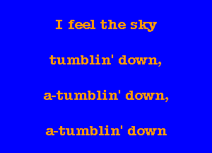 I feel the sky
tumblin' down,

a-tumblin' down,

a-tumblin' down I