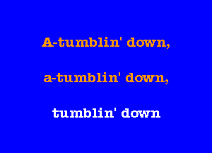 A-tumblin' down,

a-tumblin' down,

tumblin' down