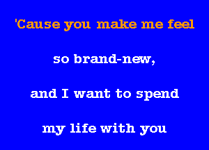 'Cause you make me feel
so brand-new,
and I want to spend

my life with you