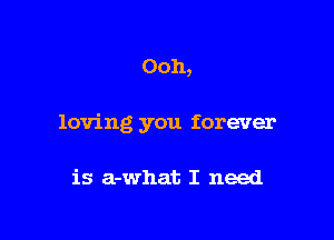 Ooh,

loving you forever

is a-what I need