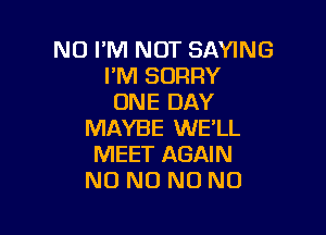 N0 PM NUT SAYING
I'M SORRY
ONE DAY

MAYBE WE'LL
MEET AGAIN
NO NO N0 N0