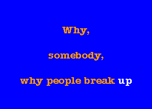 Why,

somebody,

why people break up
