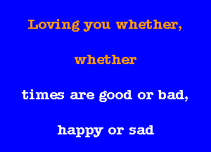 Loving you whether,
whether
tima are good or bad,

happy or sad