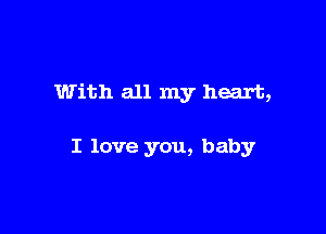 With all my heart,

I love you, baby