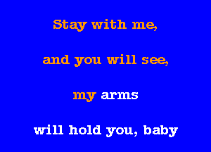 Stay with me,
and you will see,

my arms

will hold you, baby