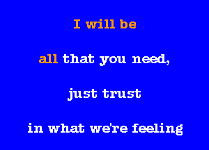 I will be
all that you need,
just trust

in what we're feeling