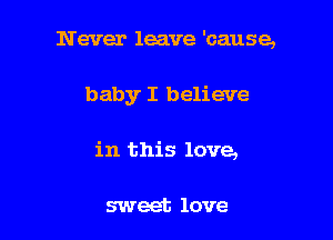 Never leave 'cause,

baby I believe

in this love,

sweet love