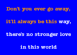 Donlt you ever go away,
it'll always be this way,
there's no stranger love

in this world