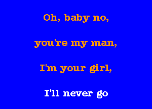 Oh, baby no,

you're my man,

I'm your girl,

I'll never go