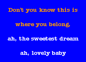 Donlt you know this is
where you belong,
ah, the sweetat dream

ah, lovely baby