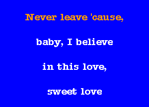 Never leave 'cause,

baby, I believe

in this love,

sweet love