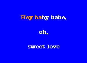 Hey baby babe,

oh,
