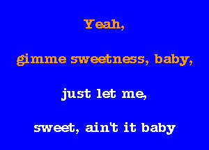 Yeah,
gimme sweetnas, baby,

just let me,

sweet, ainlt it baby