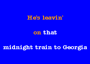 He's leavin'

on that

midnight train to Georgia