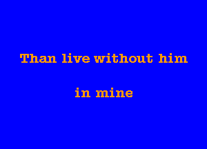 Than live without him

in mine