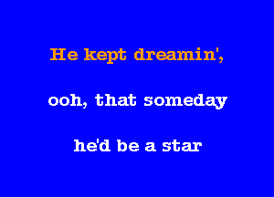 He kept dreamin',

ooh, that someday

he'd be a star