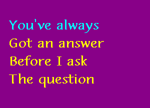 You've always
Got an answer

Before I ask
The question