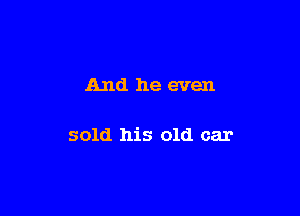 And he even

sold his old car