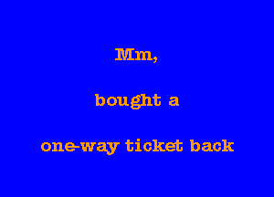 Mm,

bought a

one-way ticket back