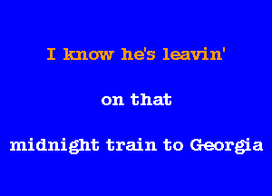 I know he's leavin'
on that

midnight train to Georgia