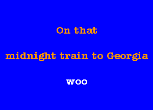 On that

midnight train to Georgia

WOO