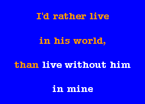 I'd rather live
in his world,
than live without him

in mine